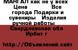 МАНГАЛ как не у всех › Цена ­ 40 000 - Все города Подарки и сувениры » Изделия ручной работы   . Свердловская обл.,Ирбит г.